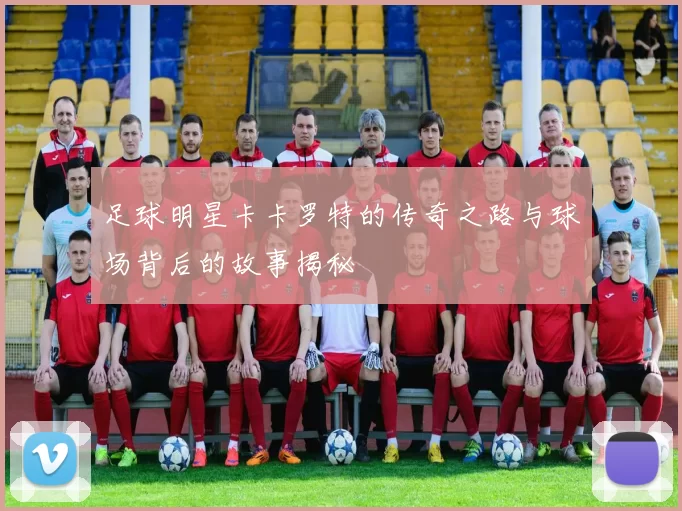 足球明星卡卡罗特的传奇之路与球场背后的故事揭秘