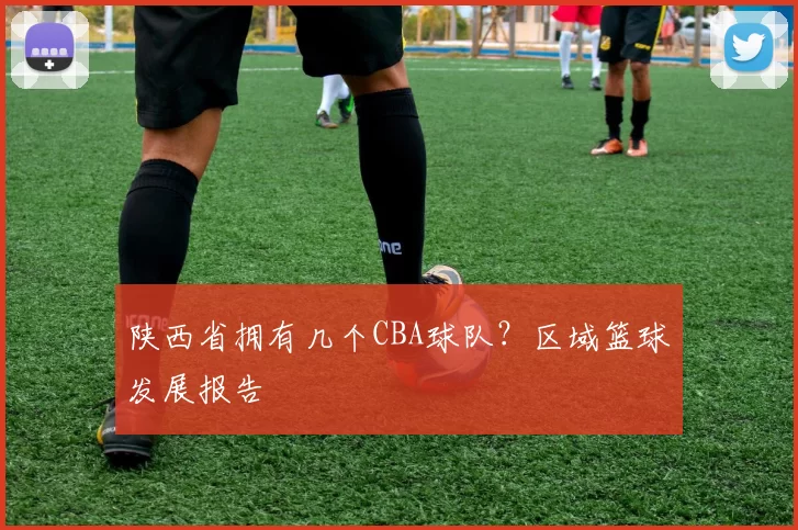 陕西省拥有几个CBA球队？区域篮球发展报告