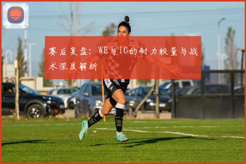 赛后复盘：WE与IG的耐力较量与战术深度解析