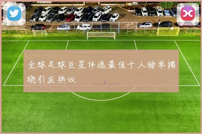 全球足球巨星评选最佳十人榜单揭晓引发热议