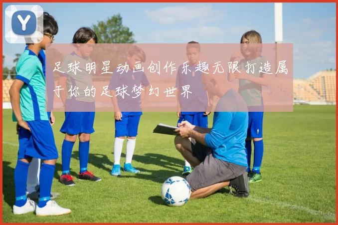 足球明星动画创作乐趣无限打造属于你的足球梦幻世界