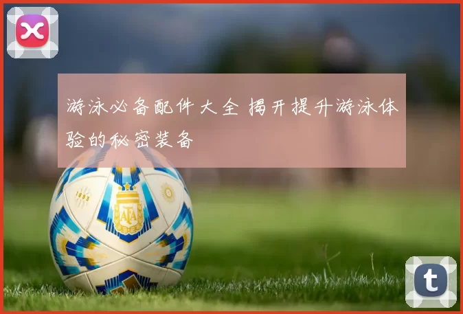 游泳必备配件大全 揭开提升游泳体验的秘密装备