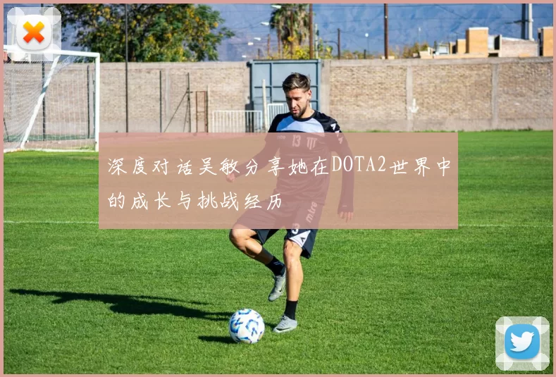 深度对话吴敏分享她在DOTA2世界中的成长与挑战经历