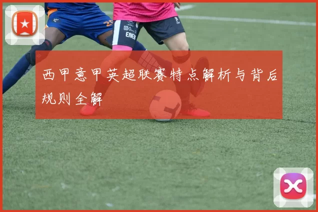 西甲意甲英超联赛特点解析与背后规则全解