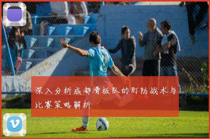 深入分析成都滑板队的盯防战术与比赛策略解析