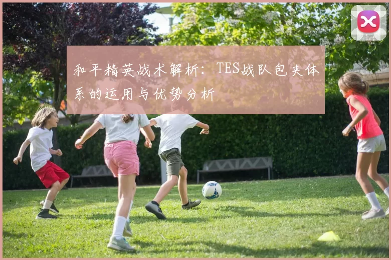 和平精英战术解析：TES战队包夹体系的运用与优势分析