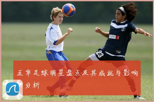 五华足球明星盘点及其成就与影响力分析