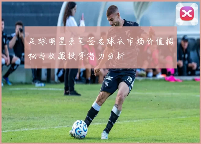 足球明星亲笔签名球衣市场价值揭秘与收藏投资潜力分析