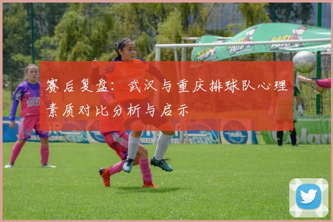 赛后复盘：武汉与重庆排球队心理素质对比分析与启示
