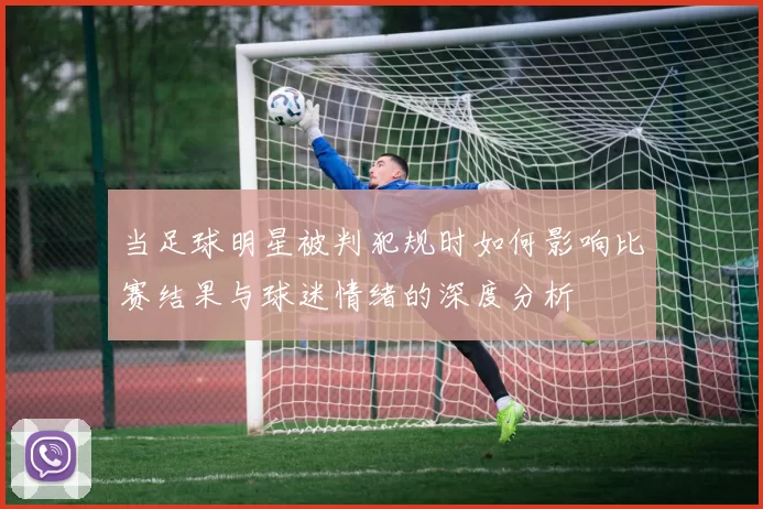 当足球明星被判犯规时如何影响比赛结果与球迷情绪的深度分析