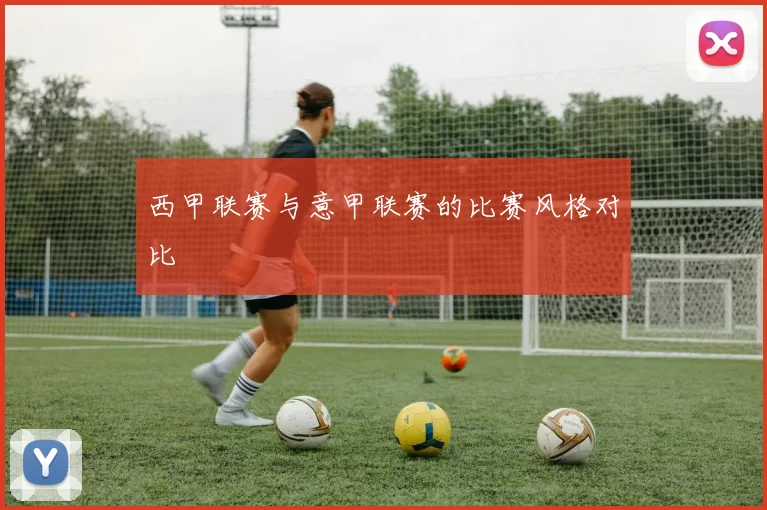 西甲联赛与意甲联赛的比赛风格对比