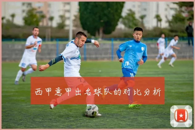 西甲意甲出名球队的对比分析