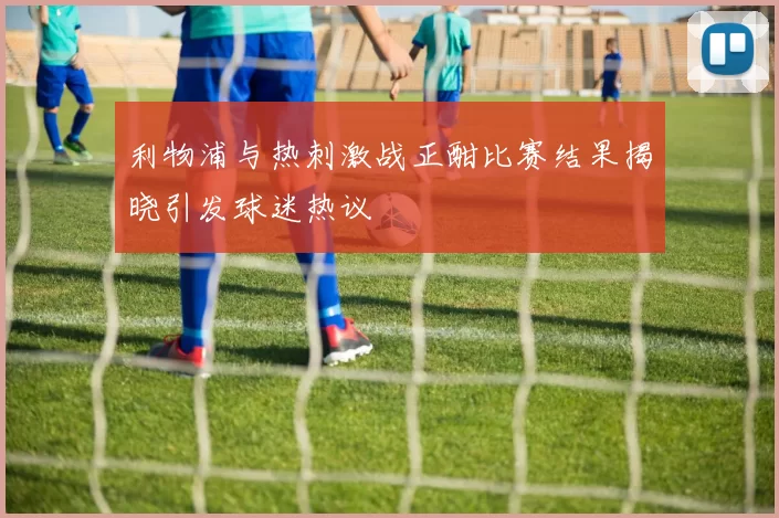 利物浦与热刺激战正酣比赛结果揭晓引发球迷热议