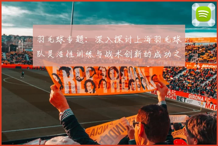 羽毛球专题：深入探讨上海羽毛球队灵活性训练与战术创新的成功之道