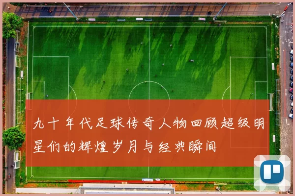 九十年代足球传奇人物回顾超级明星们的辉煌岁月与经典瞬间