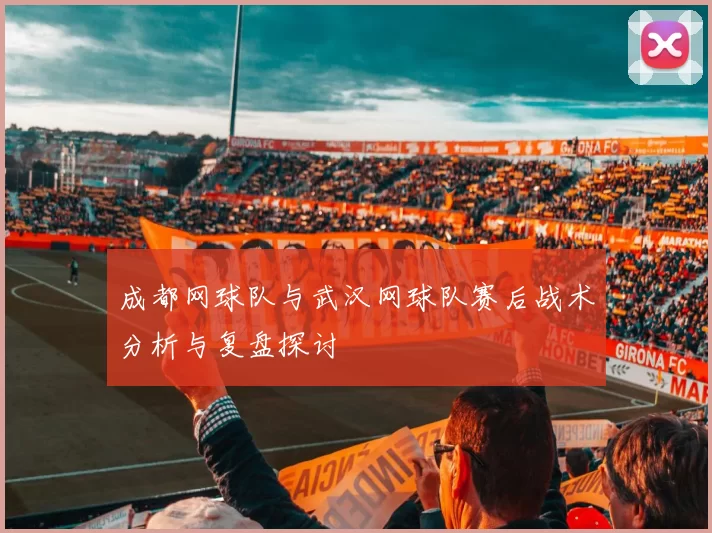 成都网球队与武汉网球队赛后战术分析与复盘探讨