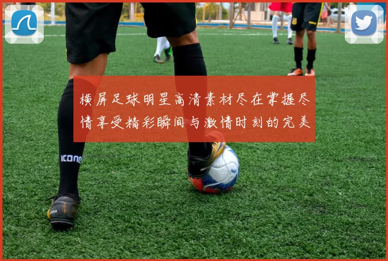 横屏足球明星高清素材尽在掌握尽情享受精彩瞬间与激情时刻的完美视觉体验