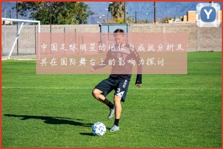 中国足球明星的地位与成就分析及其在国际舞台上的影响力探讨