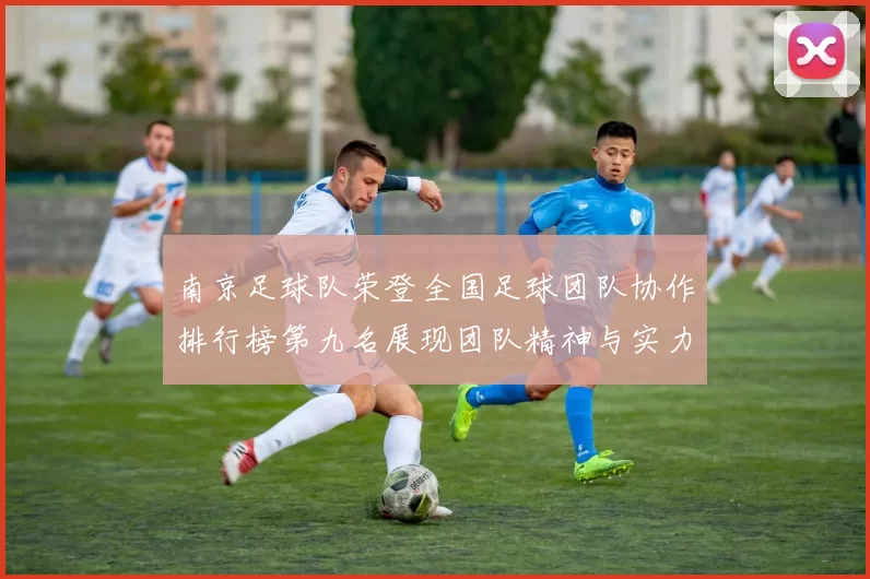 南京足球队荣登全国足球团队协作排行榜第九名展现团队精神与实力