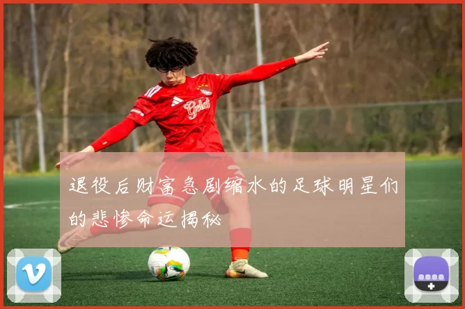 退役后财富急剧缩水的足球明星们的悲惨命运揭秘