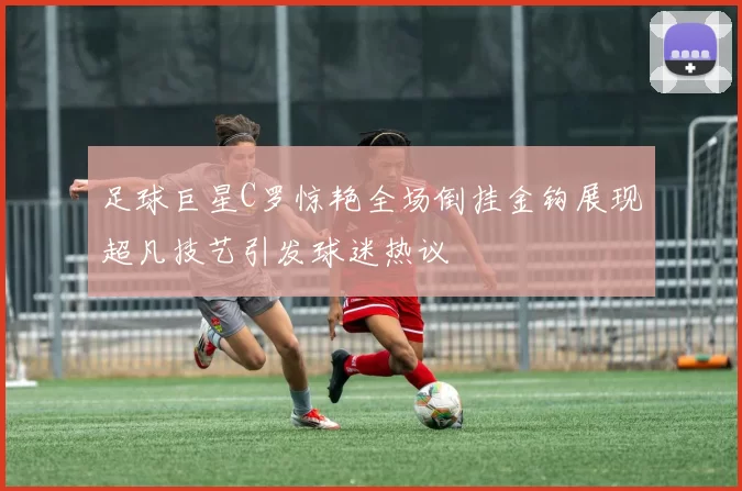 足球巨星C罗惊艳全场倒挂金钩展现超凡技艺引发球迷热议