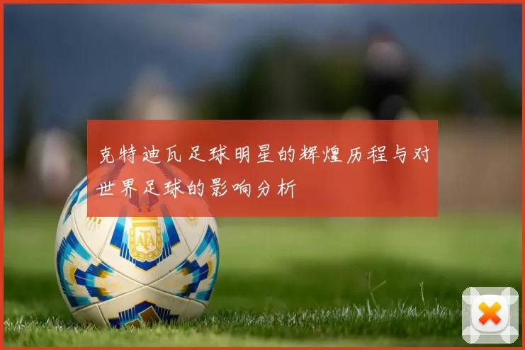 克特迪瓦足球明星的辉煌历程与对世界足球的影响分析