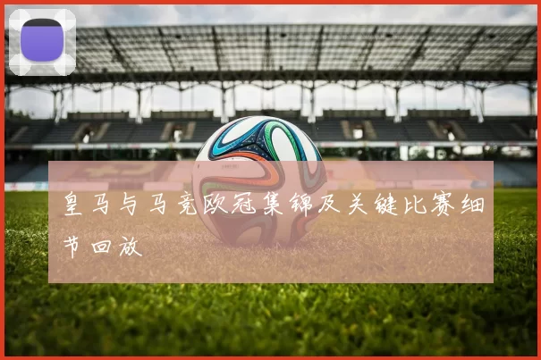 皇马与马竞欧冠集锦及关键比赛细节回放