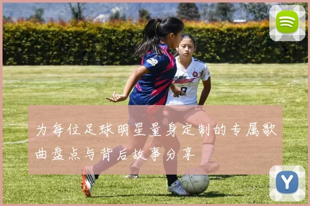 为每位足球明星量身定制的专属歌曲盘点与背后故事分享