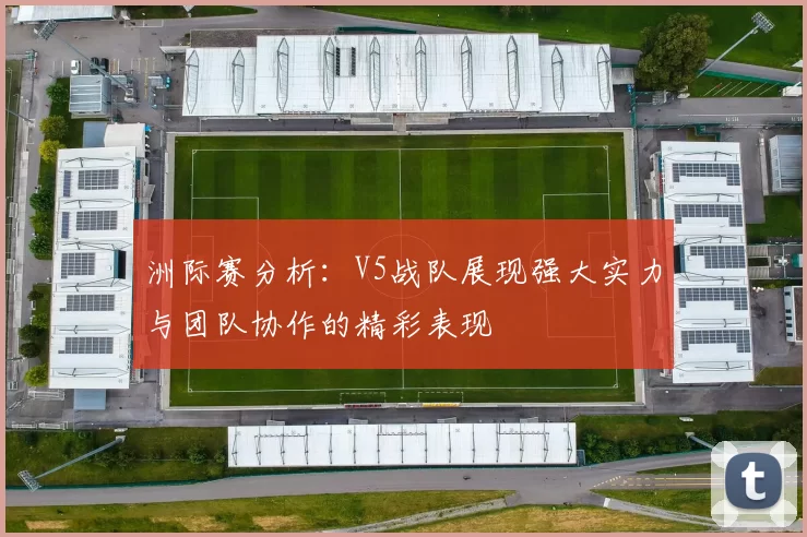洲际赛分析：V5战队展现强大实力与团队协作的精彩表现