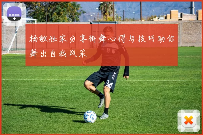 杨敏独家分享街舞心得与技巧助你舞出自我风采