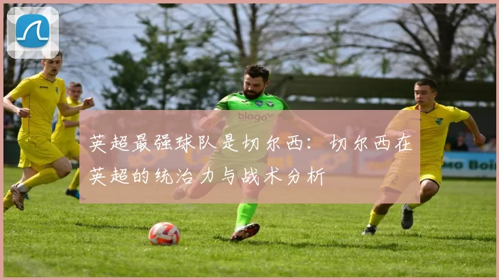 英超最强球队是切尔西：切尔西在英超的统治力与战术分析