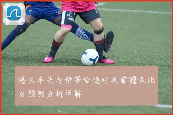 塔火车头与伊蒂哈德对决前瞻及比分预测分析详解