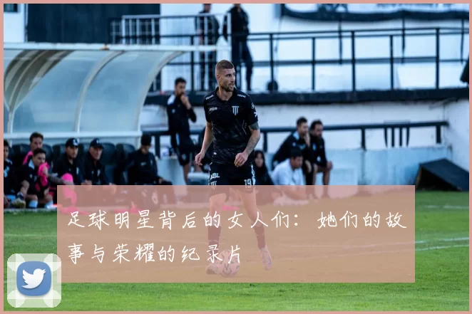 足球明星背后的女人们：她们的故事与荣耀的纪录片