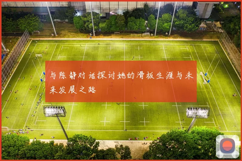 与陈静对话探讨她的滑板生涯与未来发展之路