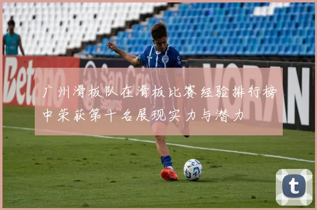 广州滑板队在滑板比赛经验排行榜中荣获第十名展现实力与潜力