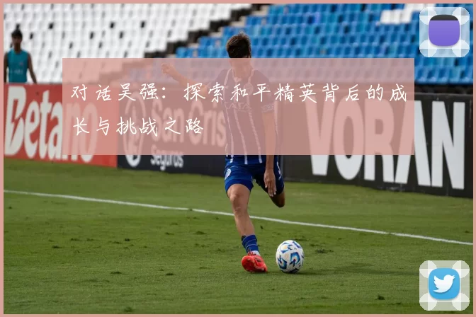 对话吴强：探索和平精英背后的成长与挑战之路