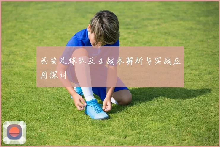 西安足球队反击战术解析与实战应用探讨