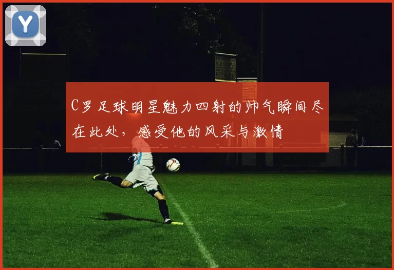 C罗足球明星魅力四射的帅气瞬间尽在此处，感受他的风采与激情