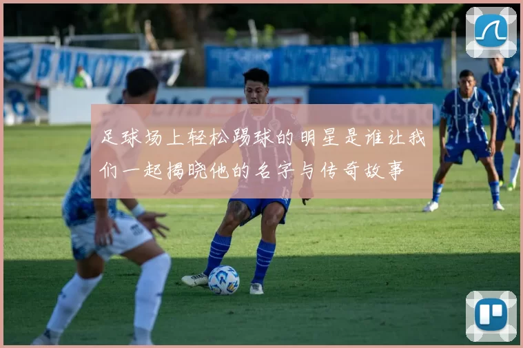 足球场上轻松踢球的明星是谁让我们一起揭晓他的名字与传奇故事