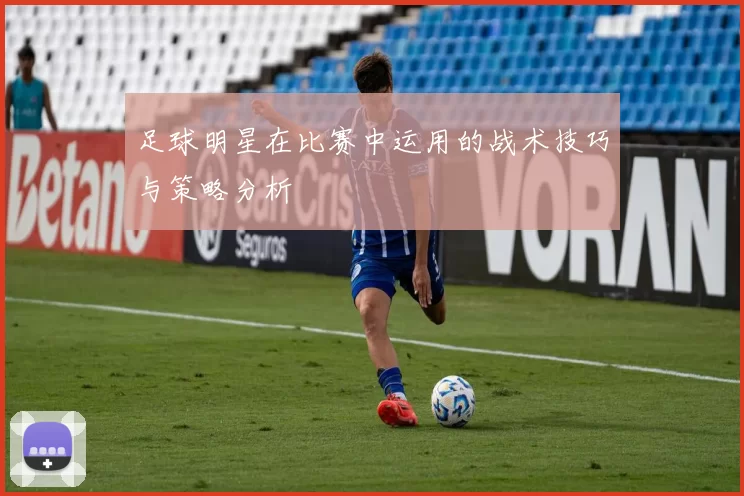 足球明星在比赛中运用的战术技巧与策略分析