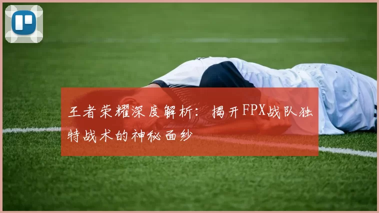 王者荣耀深度解析：揭开FPX战队独特战术的神秘面纱