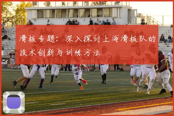 滑板专题：深入探讨上海滑板队的技术创新与训练方法