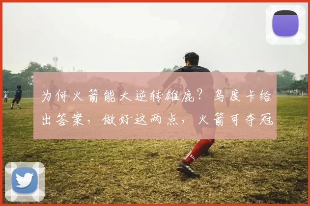 为何火箭能大逆转雄鹿？乌度卡给出答案，做好这两点，火箭可夺冠