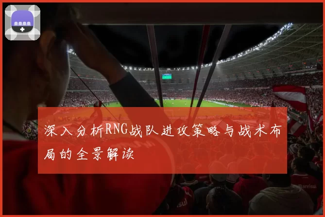 深入分析RNG战队进攻策略与战术布局的全景解读
