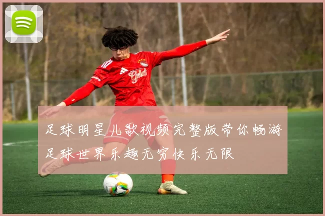 足球明星儿歌视频完整版带你畅游足球世界乐趣无穷快乐无限