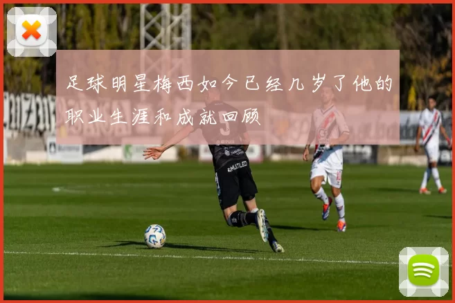 足球明星梅西如今已经几岁了他的职业生涯和成就回顾