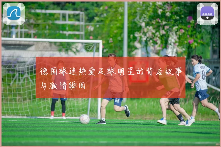 德国球迷热爱足球明星的背后故事与激情瞬间