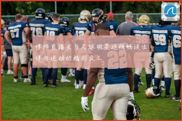 律师直播女与足球明星连线畅谈法律与运动的精彩交汇