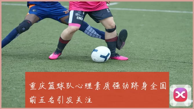 重庆篮球队心理素质强劲跻身全国前五名引发关注
