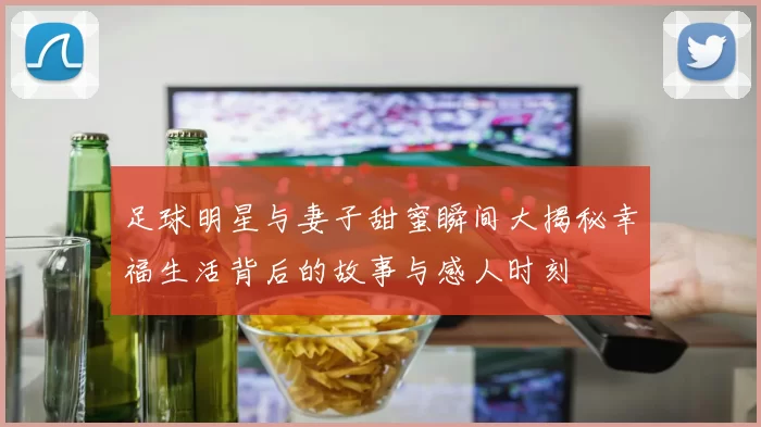 足球明星与妻子甜蜜瞬间大揭秘幸福生活背后的故事与感人时刻